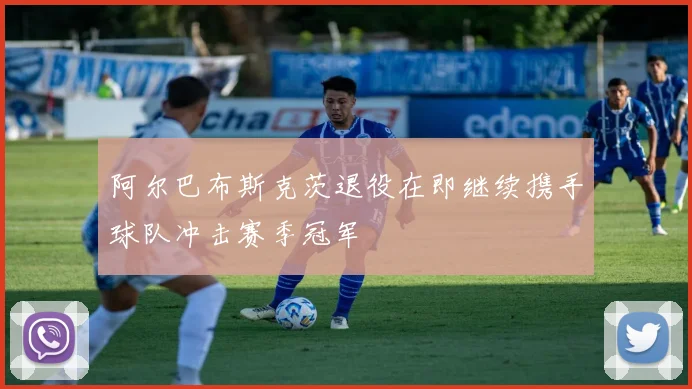 阿尔巴布斯克茨退役在即继续携手球队冲击赛季冠军