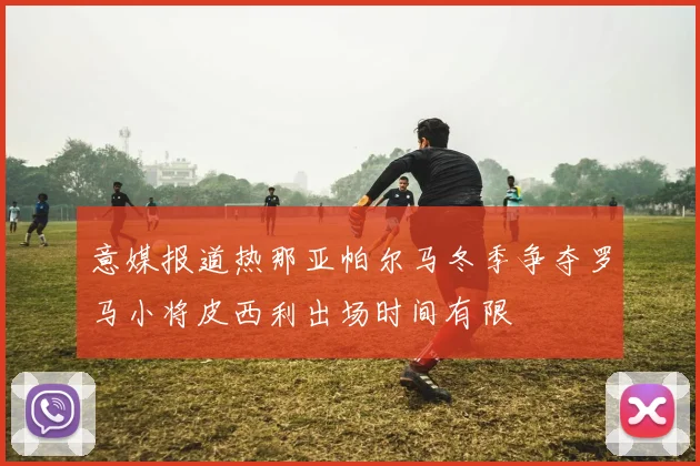 意媒报道热那亚帕尔马冬季争夺罗马小将皮西利出场时间有限
