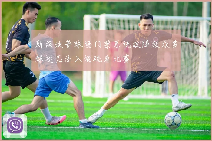 新诺坎普球场门票系统故障致众多球迷无法入场观看比赛