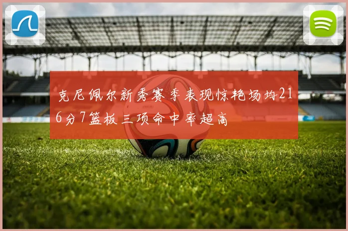 克尼佩尔新秀赛季表现惊艳场均216分7篮板三项命中率超高