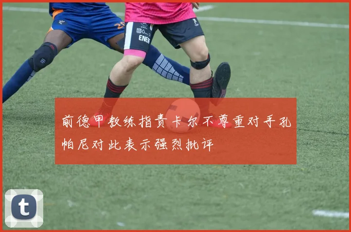前德甲教练指责卡尔不尊重对手孔帕尼对此表示强烈批评