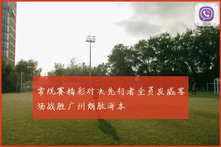 常规赛精彩对决先行者全员发威客场战胜广州朗肽海本
