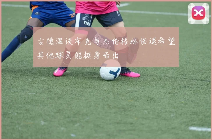 古德温谈布克与杰伦格林伤退希望其他球员能挺身而出