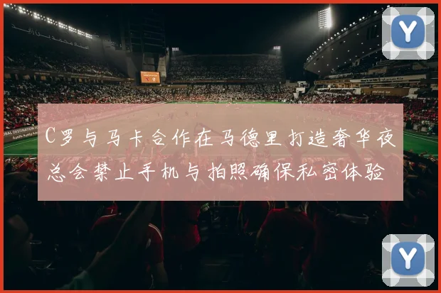 C罗与马卡合作在马德里打造奢华夜总会禁止手机与拍照确保私密体验
